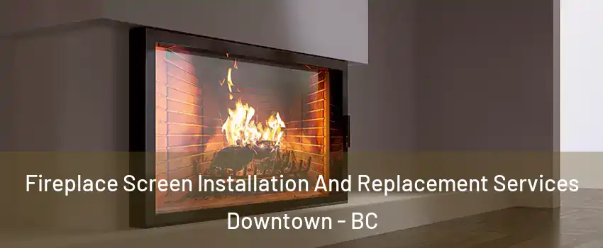 Fireplace Screen Installation And Replacement Services Downtown - BC