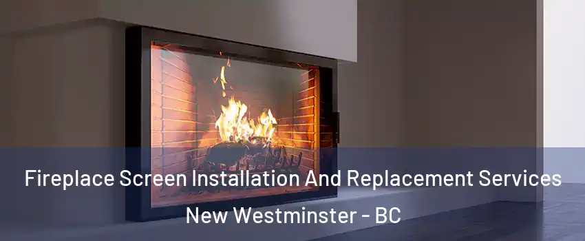 Fireplace Screen Installation And Replacement Services New Westminster - BC