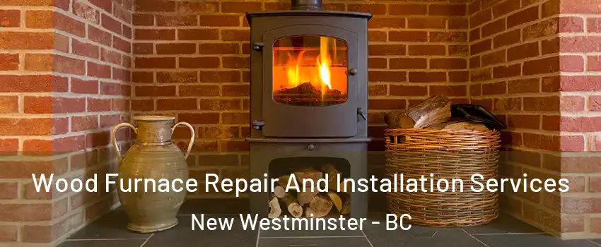  Wood Furnace Repair And Installation Services New Westminster - BC